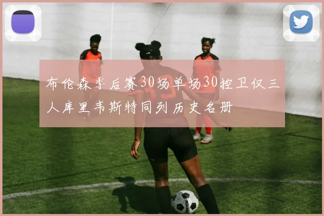 布伦森季后赛30场单场30控卫仅三人库里韦斯特同列历史名册