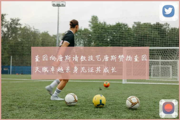 奎因向唐斯请教技艺唐斯赞扬奎因天赋卓越亲身见证其成长