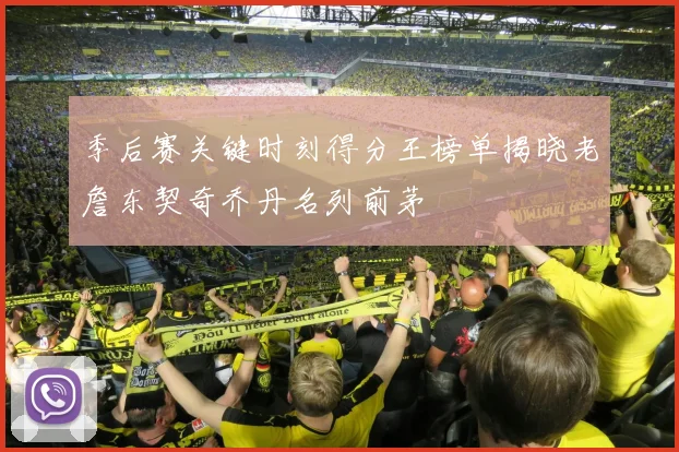 季后赛关键时刻得分王榜单揭晓老詹东契奇乔丹名列前茅