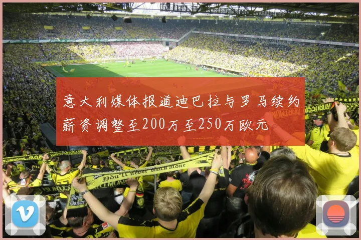 意大利媒体报道迪巴拉与罗马续约薪资调整至200万至250万欧元