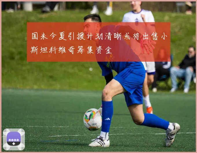 国米今夏引援计划清晰或将出售小斯坦科维奇筹集资金
