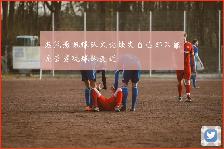 老范感慨球队文化缺失自己却只能无奈旁观球队变迁
