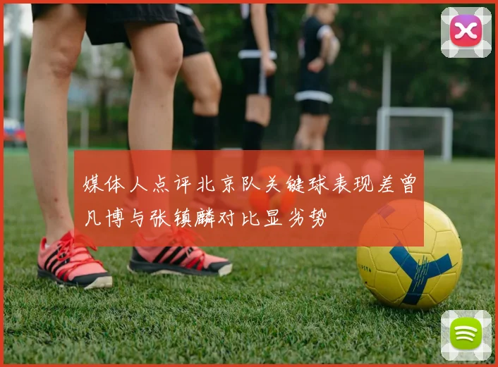 媒体人点评北京队关键球表现差曾凡博与张镇麟对比显劣势