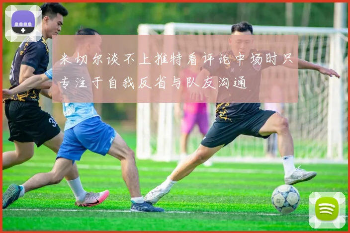 米切尔谈不上推特看评论中场时只专注于自我反省与队友沟通