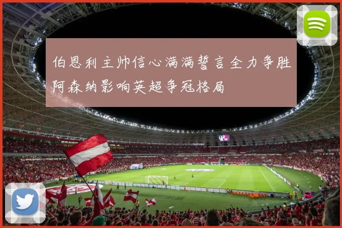 伯恩利主帅信心满满誓言全力争胜阿森纳影响英超争冠格局