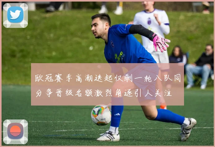 欧冠赛季高潮迭起仅剩一轮八队同分争晋级名额激烈角逐引人关注