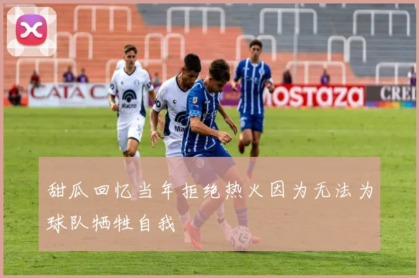 甜瓜回忆当年拒绝热火因为无法为球队牺牲自我